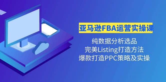 亚马逊FBA运营实操课 纯数据分析选品 完美Listing打造 爆款打造PPC策略实操-天天资源网