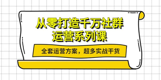 从零打造千万社群-运营系列课：全套运营方案，超多实战干货-天天资源网