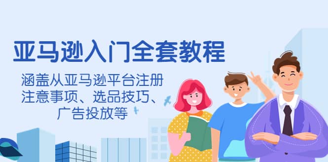 亚马逊入门全套教程，涵盖从亚马逊平台注册注意事项、选品技巧、广告投放等-天天资源网