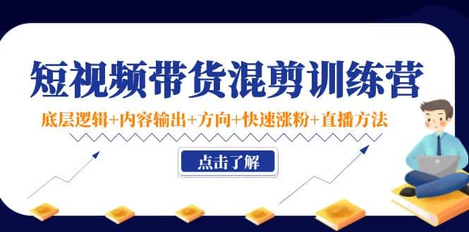 短视频带货混剪训练营：底层逻辑 内容输出 方向 快速涨粉 直播方法！-天天资源网