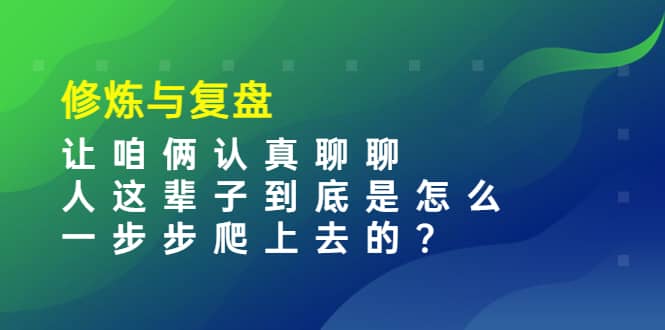 某收费文章：修炼与复盘 让咱俩认真聊聊 人这辈子到底怎么一步步爬上去的?-天天资源网