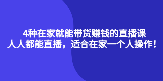 4种在家就能带货赚钱的直播课，人人都能直播，适合在家一个人操作！-天天资源网