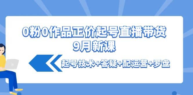 0粉0作品正价起号直播带货9月新课：起号技术 答疑 配运营 罗盘-天天资源网