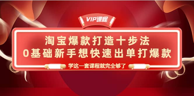 淘宝爆款打造十步法，0基础新手想快速出单打爆款，学这一套课程就完全够了-天天资源网