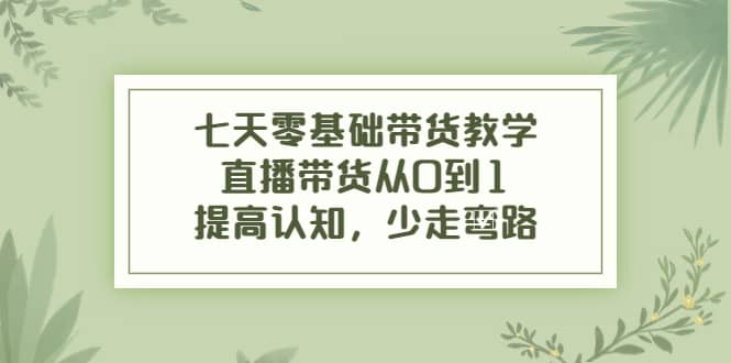 七天零基础带货教学，直播带货从0到1，提高认知，少走弯路-天天资源网