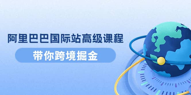 阿里巴巴国际站高级课程：带你跨境掘金，选品 优化 广告 推广-天天资源网