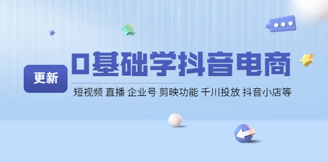 0基础学抖音电商【更新】短视频 直播 企业号 剪映功能 千川投放 抖音小店等-天天资源网