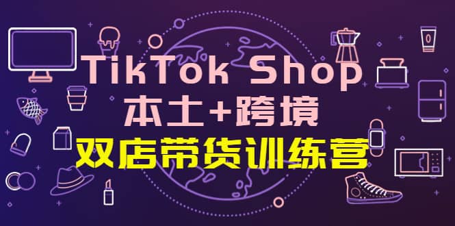 TikTok Shop本土 跨境 双店带货训练营（第十五期）全球好物买卖 一店卖全球-天天资源网