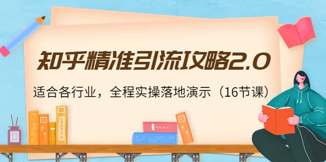 知乎精准引流攻略2.0，适合各行业，全程实操落地演示（16节课）-天天资源网