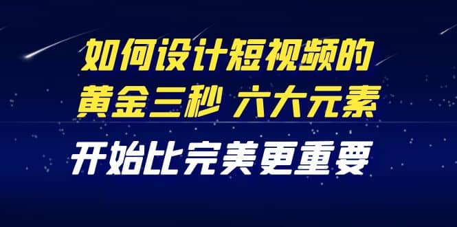 教你如何设计短视频的黄金三秒，六大元素，开始比完美更重要（27节课）-天天资源网