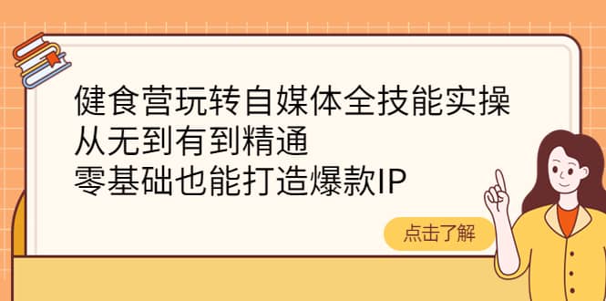 健食营玩转自媒体全技能实操，从无到有到精通，零基础也能打造爆款IP-天天资源网