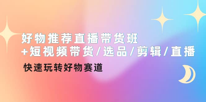 好物推荐直播带货班 短视频带货/选品/剪辑/直播，快速玩转好物赛道-天天资源网