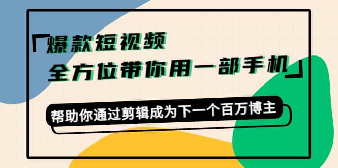 爆款短视频，全方位带你用一部手机，帮助你通过剪辑成为下一个百万博主-天天资源网