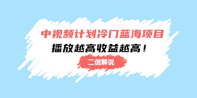 中视频计划冷门蓝海项目【二创解说】培训课程-天天资源网