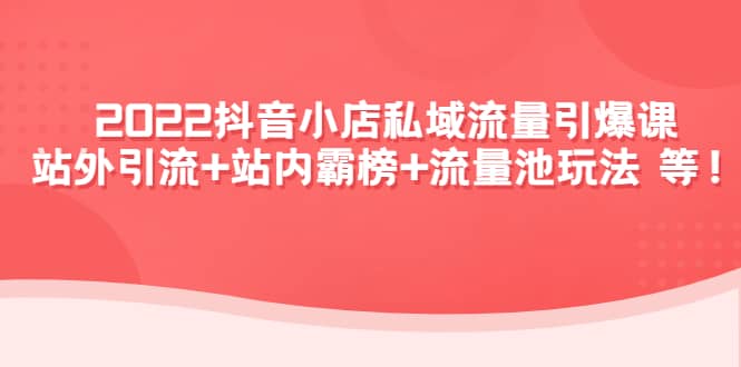 2022抖音小店私域流量引爆课：站外Y.L 站内霸榜 流量池玩法等等-天天资源网