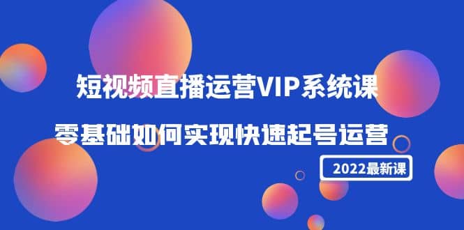 2022短视频直播运营VIP系统课：零基础如何实现快速起号运营（价值2999）-天天资源网