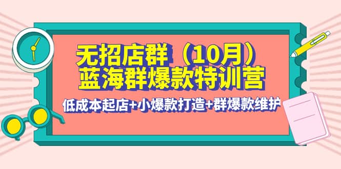 无招店群·蓝海群爆款特训营(10月新课) 低成本起店 小爆款打造 群爆款维护-天天资源网