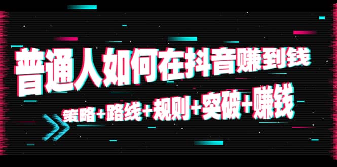 普通人如何在抖音赚到钱：策略 路线 规则 突破 赚钱（10节课）-天天资源网