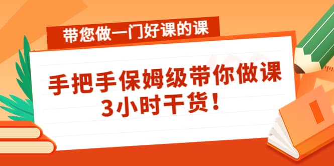 带您做一门好课的课：手把手保姆级带你做课，3小时干货-天天资源网