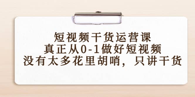 短视频干货运营课，真正从0-1做好短视频，没有太多花里胡哨，只讲干货-天天资源网