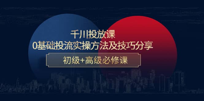 千川投放课：0基础投流实操方法及技巧分享，初级 高级必修课-天天资源网