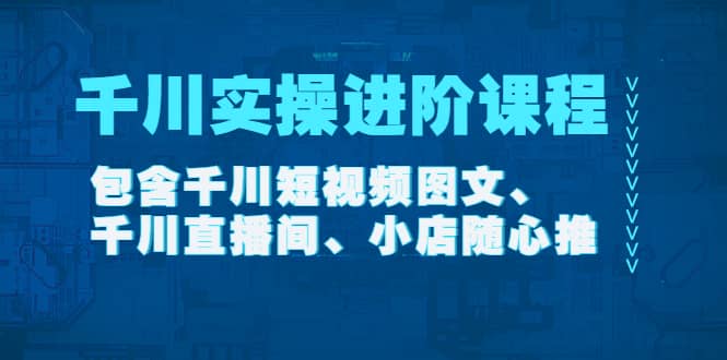 千川实操进阶课程（11月更新）包含千川短视频图文、千川直播间、小店随心推-天天资源网