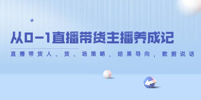 从0-1直播带货主播养成记，直播带货人、货、场策略，结果导向，数据说话-天天资源网