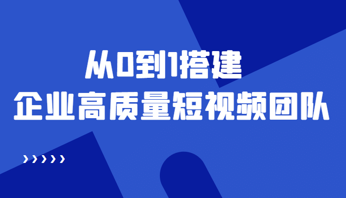 老板必学12节课，教你从0到1搭建企业高质量短视频团队，解决你的搭建难题-天天资源网