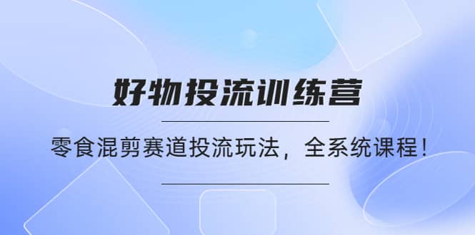 好物推广投流训练营：零食混剪赛道投流玩法，全系统课程-天天资源网