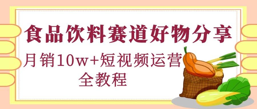 食品饮料赛道好物分享，短视频运营全教程-天天资源网