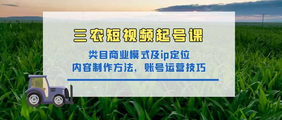 三农短视频起号课：三农类目商业模式及ip定位，内容制作方法，账号运营技巧-天天资源网