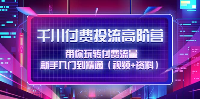 千川付费投流高阶训练营：带你玩转付费流量，新手入门到精通（视频 资料）-天天资源网