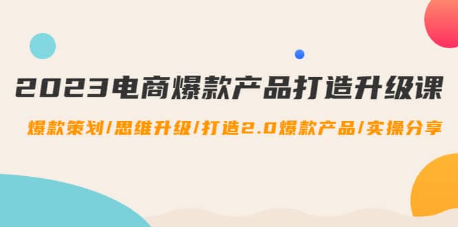 2023电商爆款产品打造升级课：爆款策划/思维升级/打造2.0爆款产品/【推荐】-天天资源网