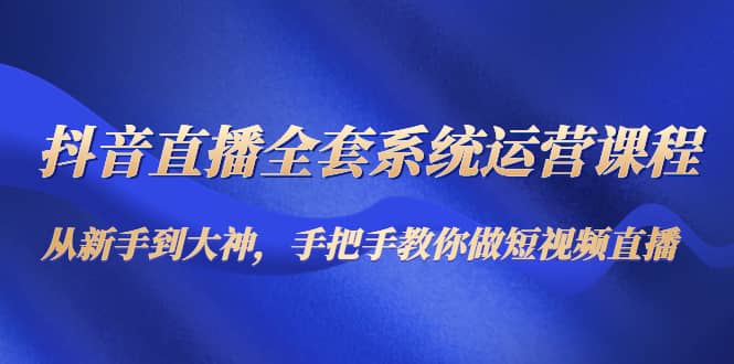 抖音直播全套系统运营课程：从新手到大神，手把手教你做直播短视频-天天资源网