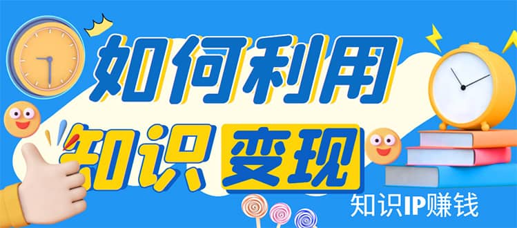 知识IP变现训练营：手把手带你如何做知识IP赚钱，助你逆袭人生-天天资源网