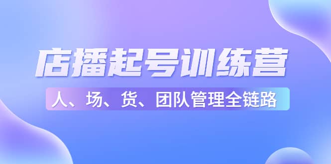 店播起号训练营：帮助更多直播新人快速开启和度过起号阶段（16节）-天天资源网