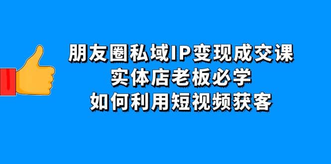 朋友圈私域IP变现成交课：实体店老板必学，如何利用短视频获客-天天资源网