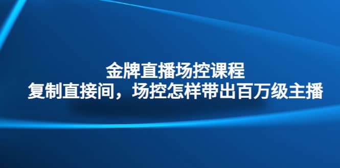 金牌直播场控课程：复制直接间，场控如何带出百万级主播-天天资源网