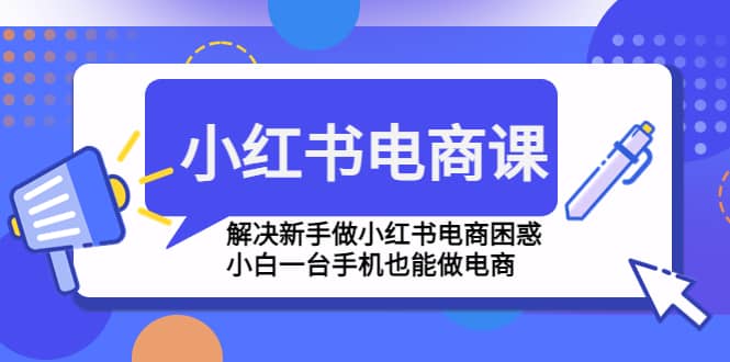 小红书电商课程，解决新手做小红书电商困惑，小白一台手机也能做电商-天天资源网