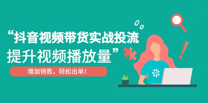 抖音视频带货实战投流，提升视频播放量，增加销售轻松出单-天天资源网