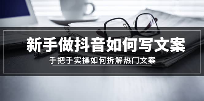 新手做抖音如何写文案，手把手实操如何拆解热门文案-天天资源网