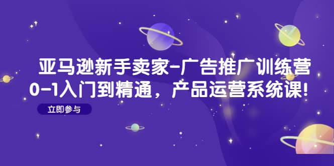 亚马逊新手卖家-广告推广训练营：0-1入门到精通，产品运营系统课-天天资源网