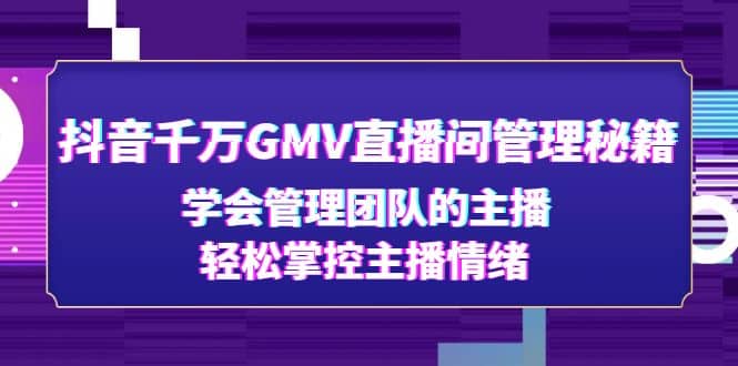 抖音千万GMV直播间管理秘籍：学会管理团队的主播，轻松掌控主播情绪-天天资源网