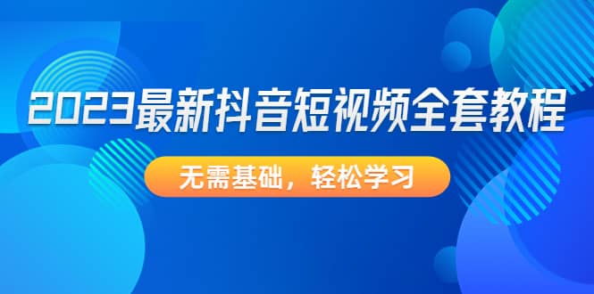 2023最新抖音短视频全套教程，无需基础，轻松学习-天天资源网