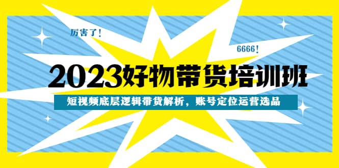 2023好物带货培训班：短视频底层逻辑带货解析，账号定位运营选品-天天资源网