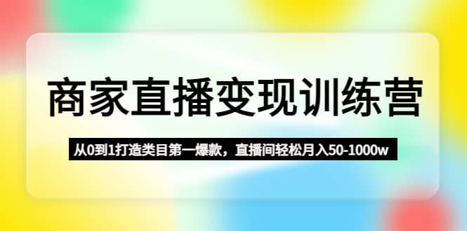 商家直播变现训练营：从0到1打造类目第一爆款-天天资源网