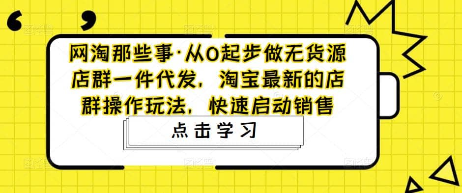 从0起步做无货源店群一件代发，淘宝最新的店群操作玩法，快速启动销售-天天资源网