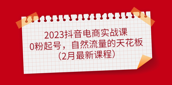 2023抖音电商实战课：0粉起号，自然流量的天花板（2月最新课程）-天天资源网