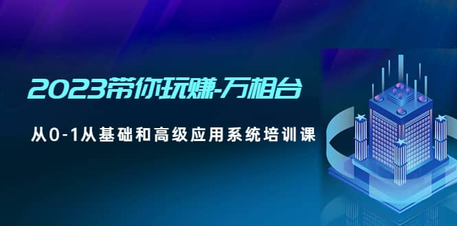 2023带你玩赚-万相台，从0-1从基础和高级应用系统培训课-天天资源网