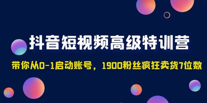 抖音短视频高级特训营：带你从0-1启动账号，1900粉丝疯狂卖货7位数-天天资源网